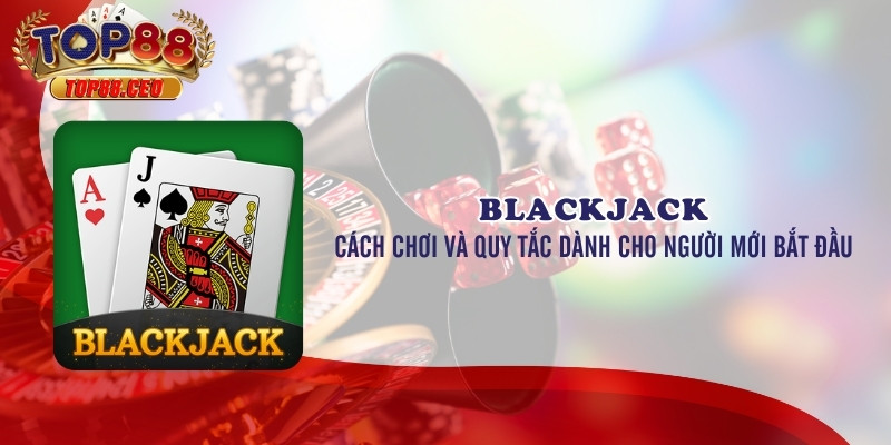 Kinh nghiệm chơi Blackjack hiệu quả tại Top88